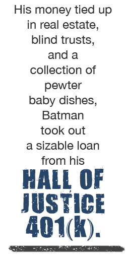 His money tied up in real estate, blind trusts, and a collection of pewter baby dishes, Batman took out a sizable loan from his HALL OF JUSTICE 401(k).